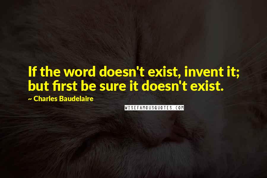 Charles Baudelaire Quotes: If the word doesn't exist, invent it; but first be sure it doesn't exist.