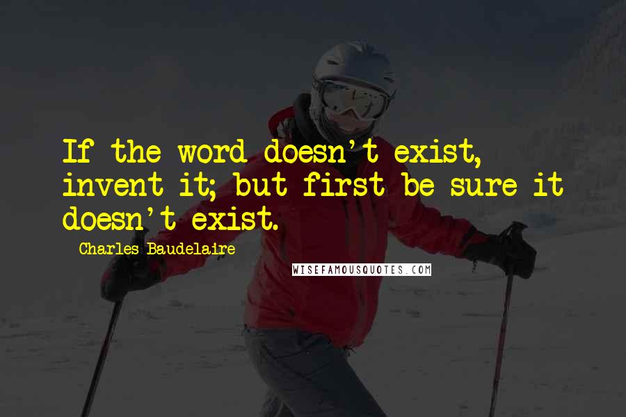 Charles Baudelaire Quotes: If the word doesn't exist, invent it; but first be sure it doesn't exist.