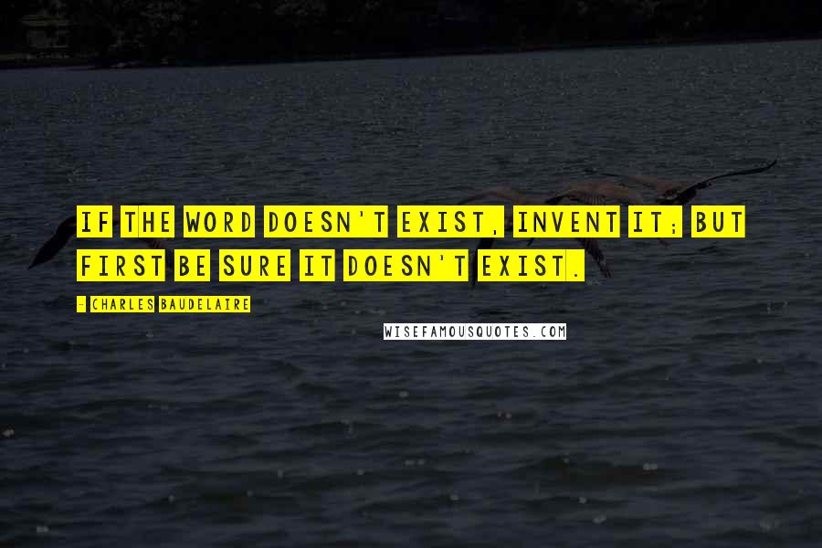 Charles Baudelaire Quotes: If the word doesn't exist, invent it; but first be sure it doesn't exist.