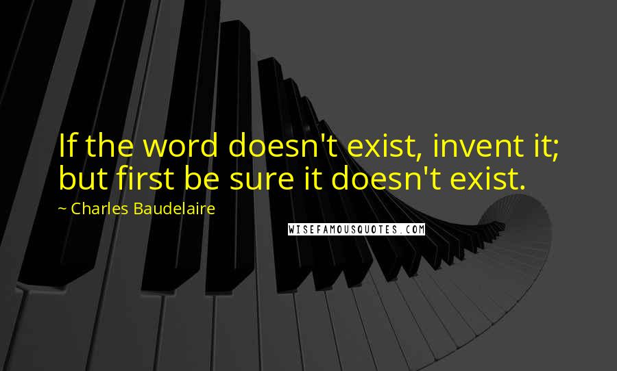 Charles Baudelaire Quotes: If the word doesn't exist, invent it; but first be sure it doesn't exist.