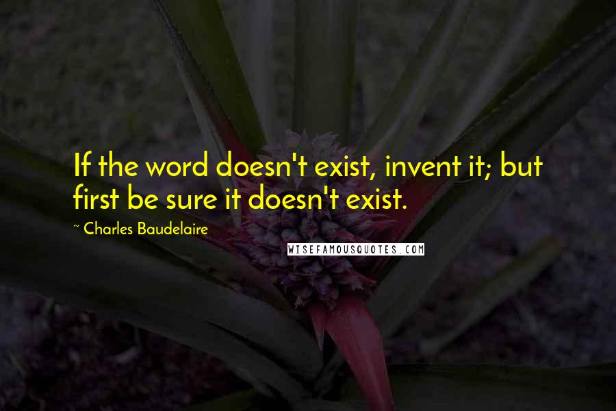 Charles Baudelaire Quotes: If the word doesn't exist, invent it; but first be sure it doesn't exist.