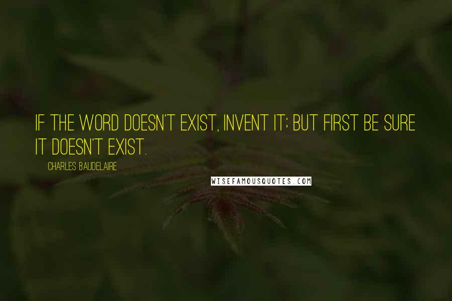 Charles Baudelaire Quotes: If the word doesn't exist, invent it; but first be sure it doesn't exist.