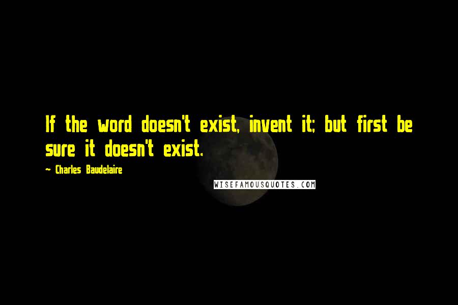 Charles Baudelaire Quotes: If the word doesn't exist, invent it; but first be sure it doesn't exist.