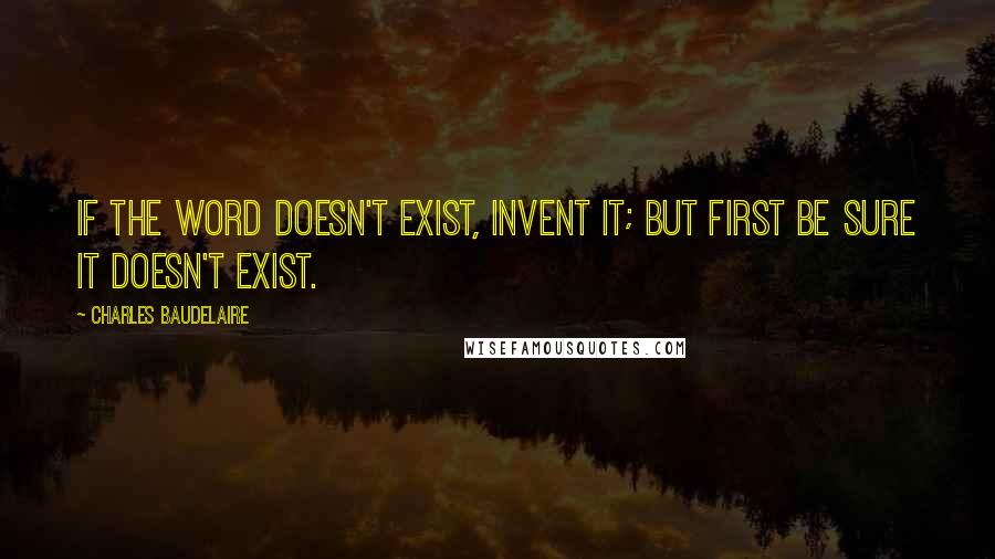 Charles Baudelaire Quotes: If the word doesn't exist, invent it; but first be sure it doesn't exist.