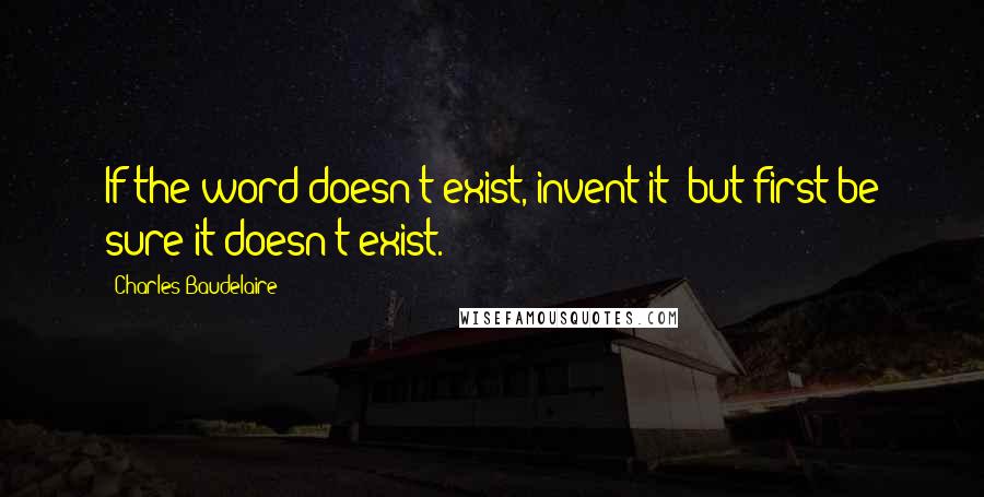 Charles Baudelaire Quotes: If the word doesn't exist, invent it; but first be sure it doesn't exist.