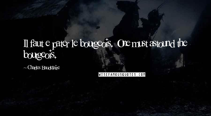 Charles Baudelaire Quotes: Il faut e pater le bourgeois. One must astound the bourgeois.