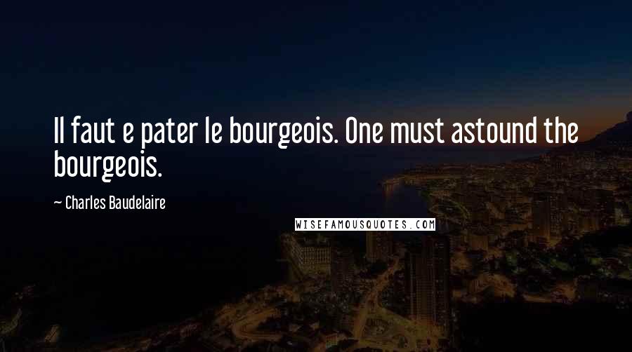 Charles Baudelaire Quotes: Il faut e pater le bourgeois. One must astound the bourgeois.