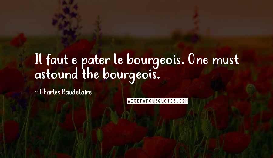 Charles Baudelaire Quotes: Il faut e pater le bourgeois. One must astound the bourgeois.