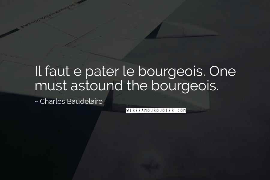 Charles Baudelaire Quotes: Il faut e pater le bourgeois. One must astound the bourgeois.