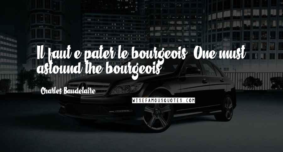 Charles Baudelaire Quotes: Il faut e pater le bourgeois. One must astound the bourgeois.