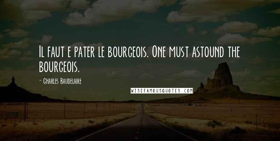 Charles Baudelaire Quotes: Il faut e pater le bourgeois. One must astound the bourgeois.