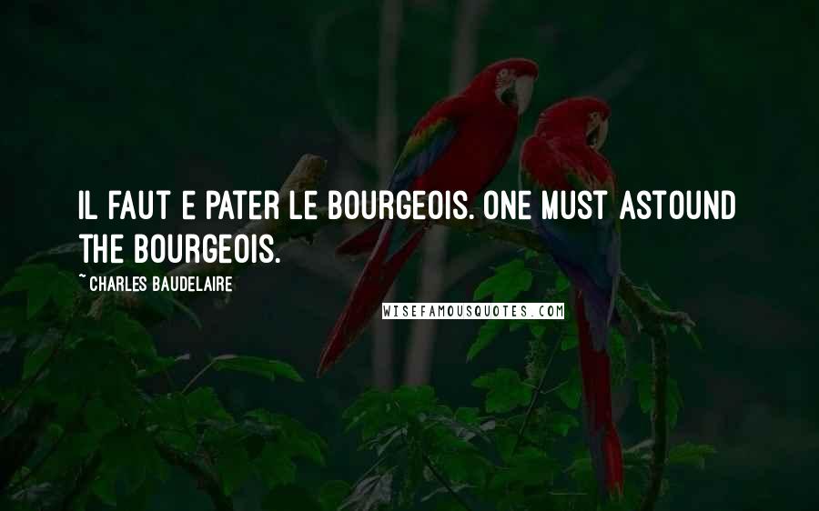 Charles Baudelaire Quotes: Il faut e pater le bourgeois. One must astound the bourgeois.