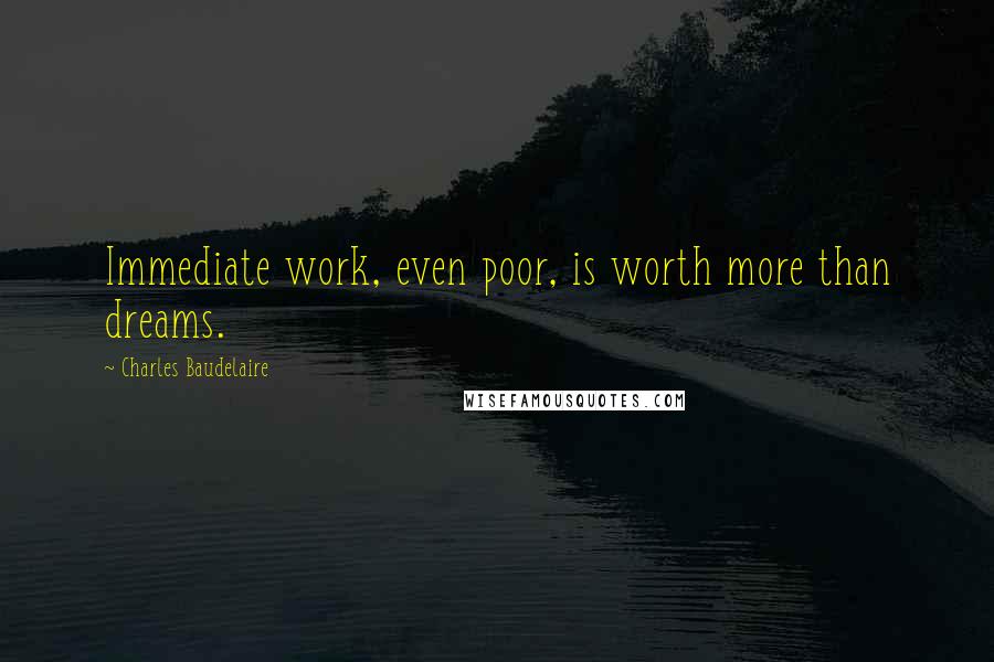 Charles Baudelaire Quotes: Immediate work, even poor, is worth more than dreams.