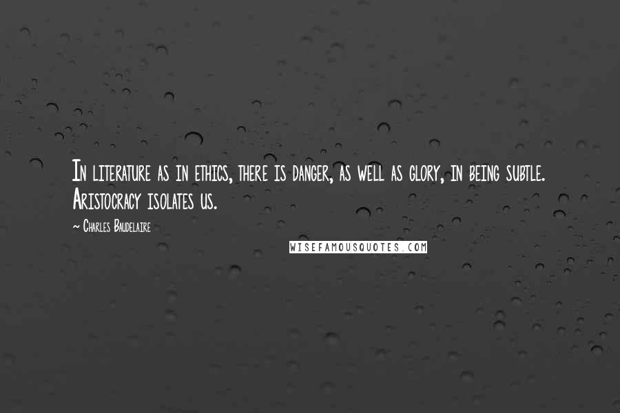 Charles Baudelaire Quotes: In literature as in ethics, there is danger, as well as glory, in being subtle. Aristocracy isolates us.