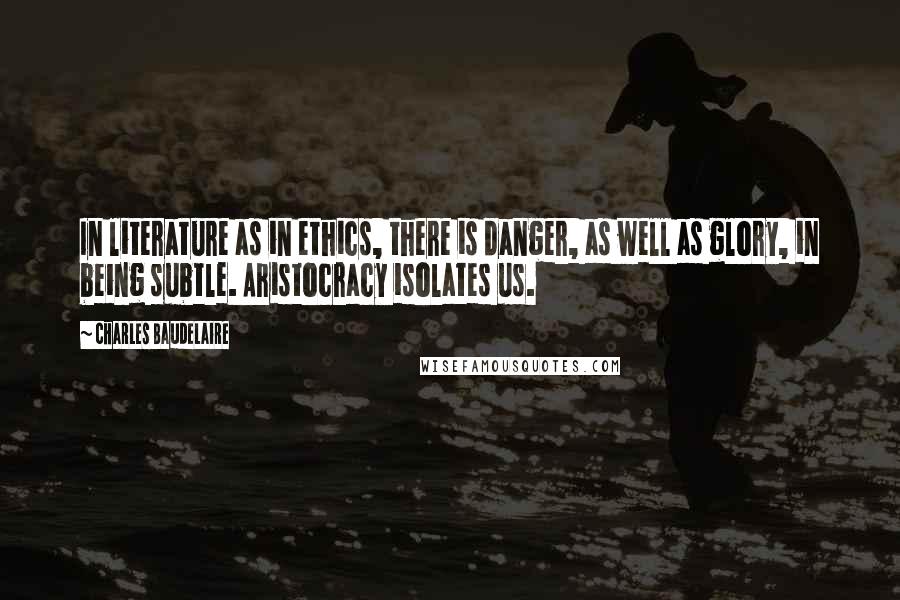 Charles Baudelaire Quotes: In literature as in ethics, there is danger, as well as glory, in being subtle. Aristocracy isolates us.