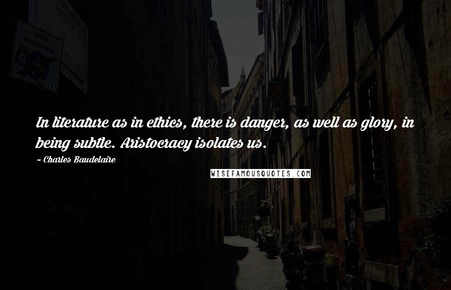 Charles Baudelaire Quotes: In literature as in ethics, there is danger, as well as glory, in being subtle. Aristocracy isolates us.