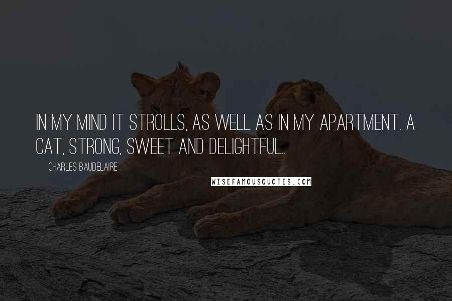 Charles Baudelaire Quotes: In my mind it strolls, as well as in my apartment. A cat, strong, sweet and delightful..