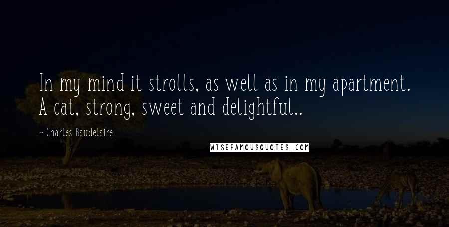 Charles Baudelaire Quotes: In my mind it strolls, as well as in my apartment. A cat, strong, sweet and delightful..