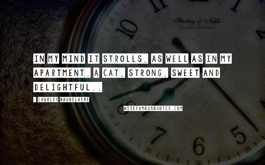 Charles Baudelaire Quotes: In my mind it strolls, as well as in my apartment. A cat, strong, sweet and delightful..