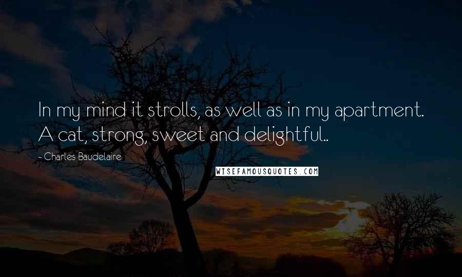 Charles Baudelaire Quotes: In my mind it strolls, as well as in my apartment. A cat, strong, sweet and delightful..