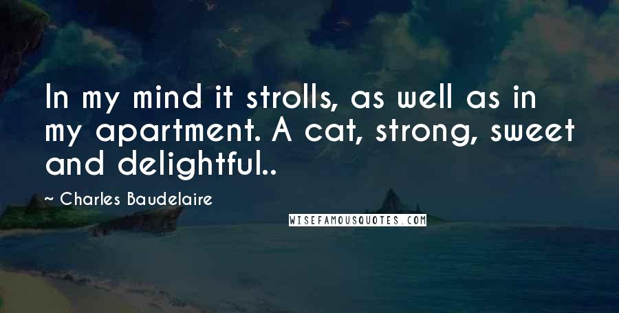 Charles Baudelaire Quotes: In my mind it strolls, as well as in my apartment. A cat, strong, sweet and delightful..