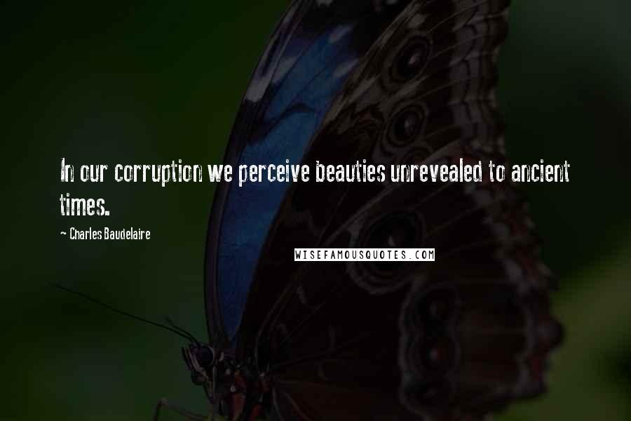Charles Baudelaire Quotes: In our corruption we perceive beauties unrevealed to ancient times.