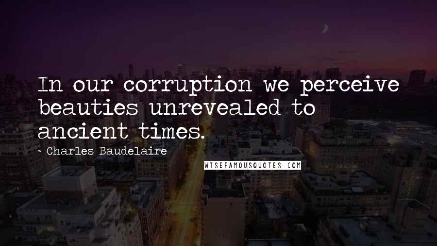 Charles Baudelaire Quotes: In our corruption we perceive beauties unrevealed to ancient times.