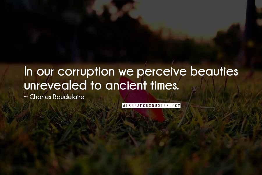 Charles Baudelaire Quotes: In our corruption we perceive beauties unrevealed to ancient times.