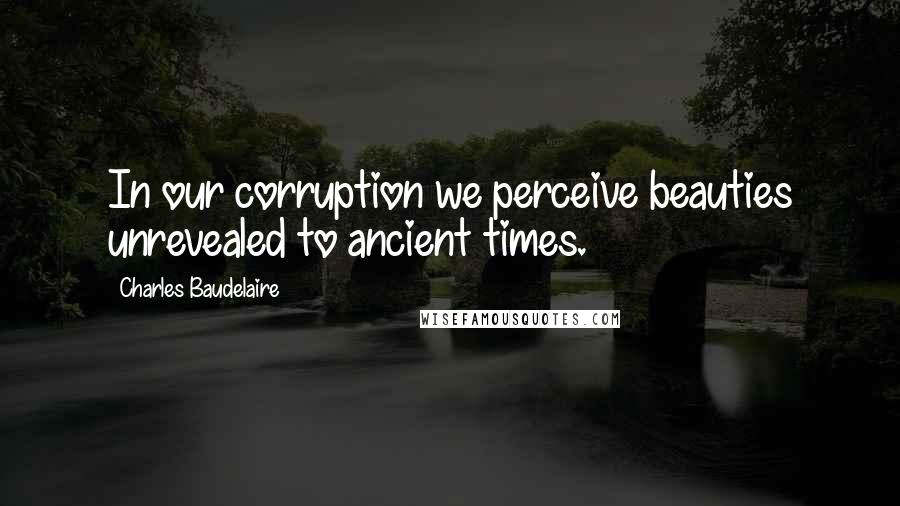 Charles Baudelaire Quotes: In our corruption we perceive beauties unrevealed to ancient times.