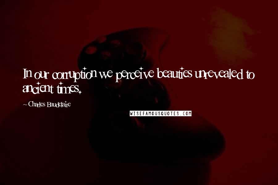 Charles Baudelaire Quotes: In our corruption we perceive beauties unrevealed to ancient times.