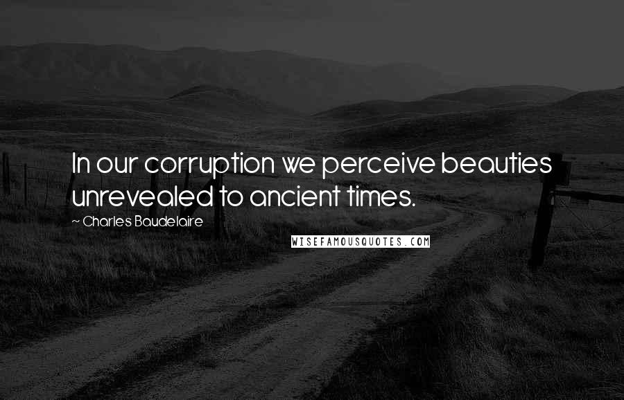 Charles Baudelaire Quotes: In our corruption we perceive beauties unrevealed to ancient times.