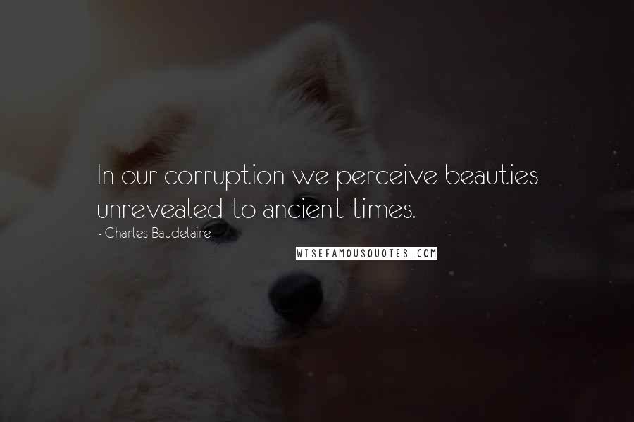 Charles Baudelaire Quotes: In our corruption we perceive beauties unrevealed to ancient times.