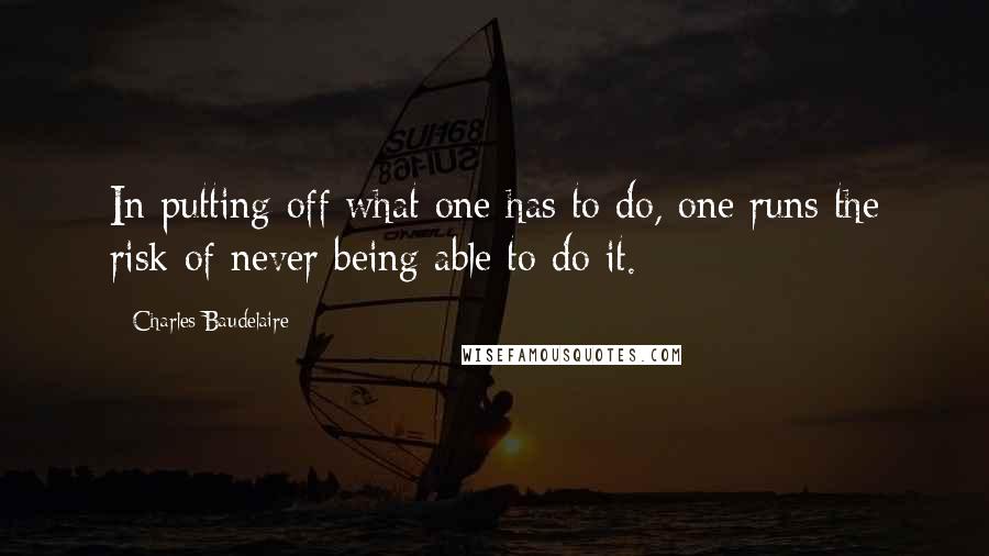 Charles Baudelaire Quotes: In putting off what one has to do, one runs the risk of never being able to do it.