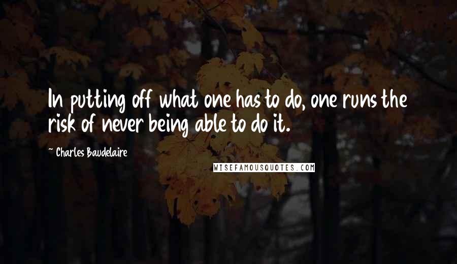 Charles Baudelaire Quotes: In putting off what one has to do, one runs the risk of never being able to do it.