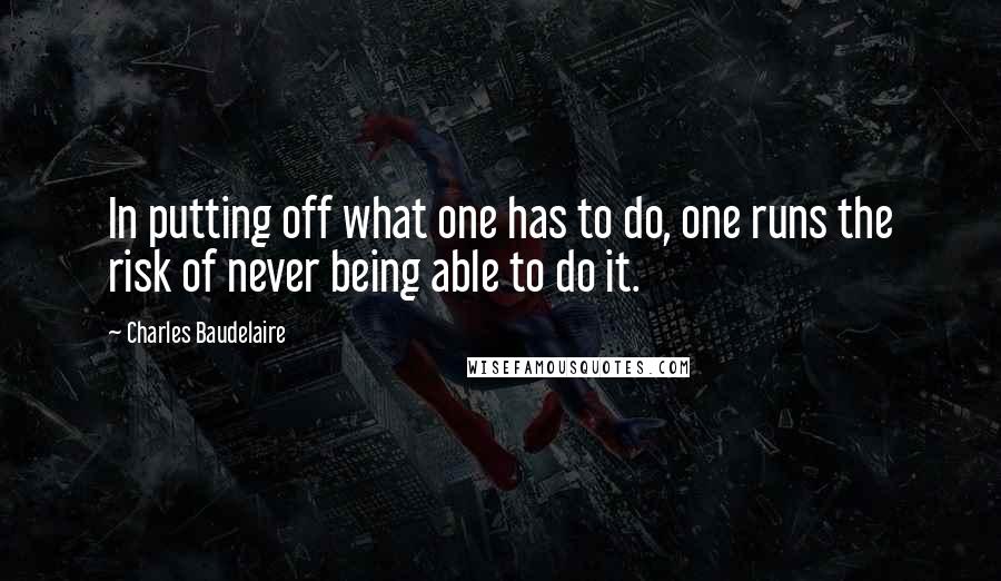 Charles Baudelaire Quotes: In putting off what one has to do, one runs the risk of never being able to do it.