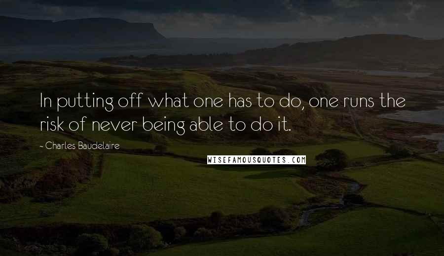 Charles Baudelaire Quotes: In putting off what one has to do, one runs the risk of never being able to do it.