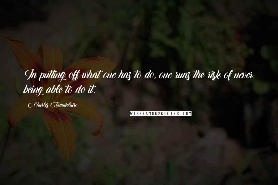 Charles Baudelaire Quotes: In putting off what one has to do, one runs the risk of never being able to do it.