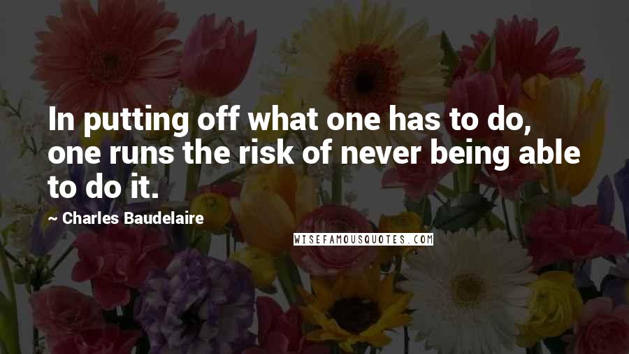 Charles Baudelaire Quotes: In putting off what one has to do, one runs the risk of never being able to do it.