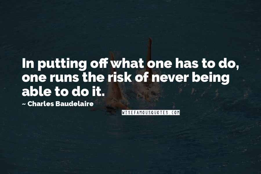 Charles Baudelaire Quotes: In putting off what one has to do, one runs the risk of never being able to do it.