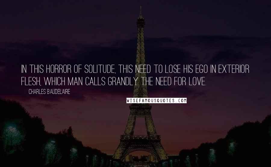 Charles Baudelaire Quotes: In this horror of solitude, this need to lose his ego in exterior flesh, which man calls grandly the need for love.