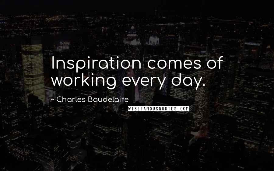 Charles Baudelaire Quotes: Inspiration comes of working every day.