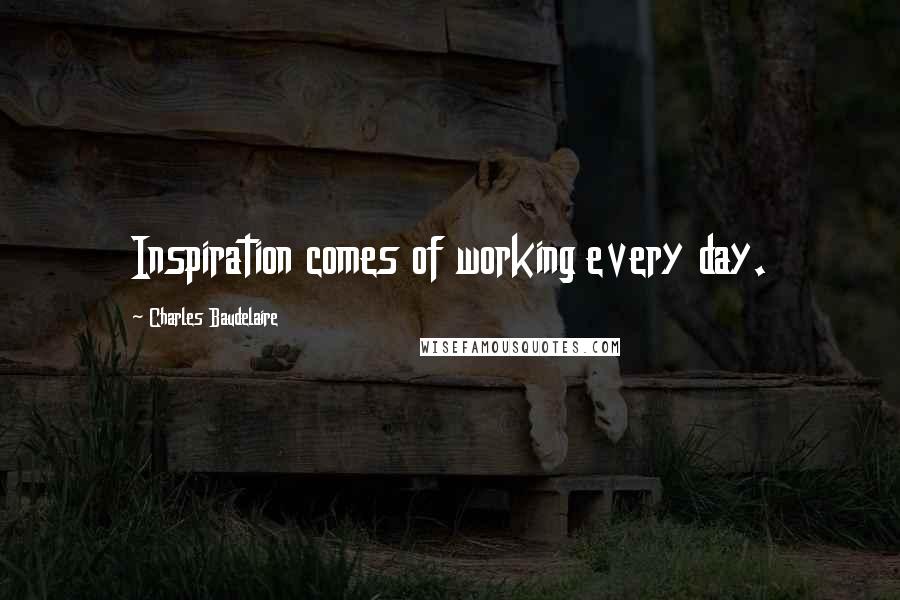 Charles Baudelaire Quotes: Inspiration comes of working every day.