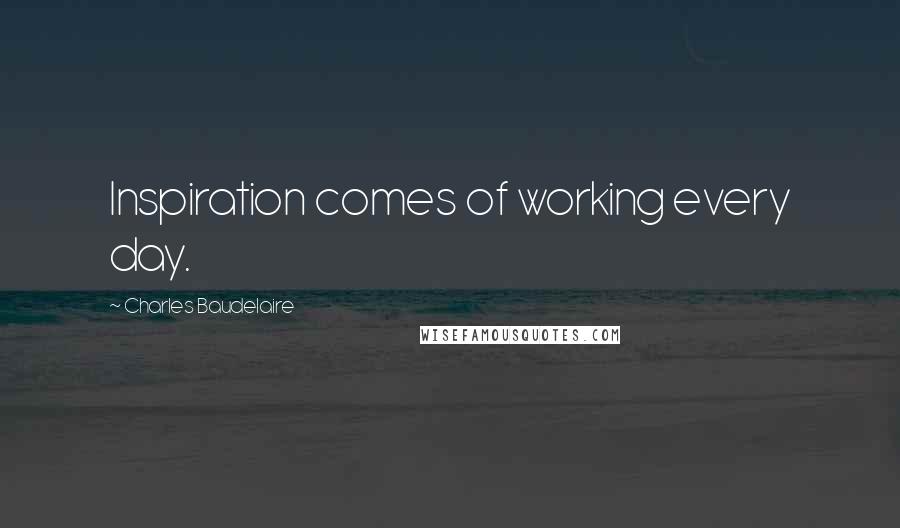 Charles Baudelaire Quotes: Inspiration comes of working every day.