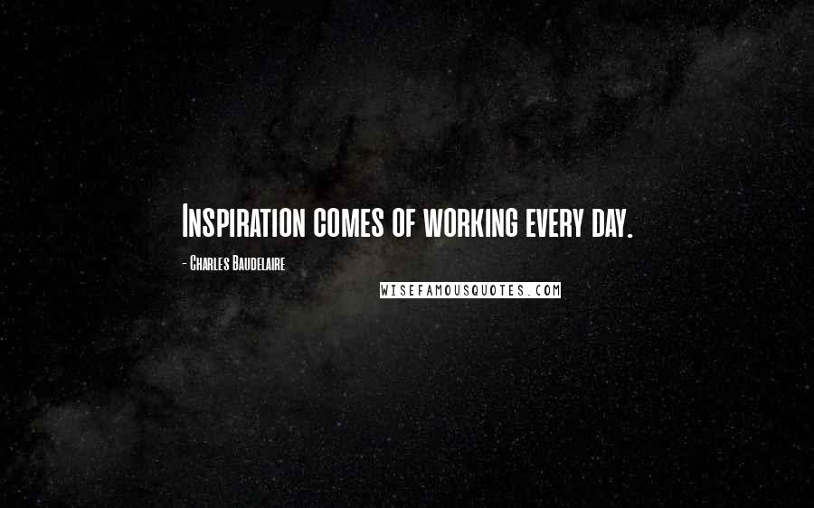 Charles Baudelaire Quotes: Inspiration comes of working every day.