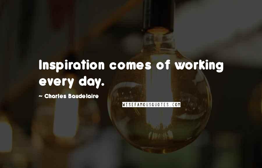 Charles Baudelaire Quotes: Inspiration comes of working every day.