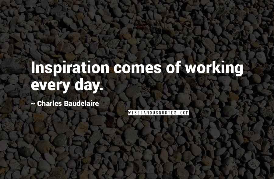 Charles Baudelaire Quotes: Inspiration comes of working every day.