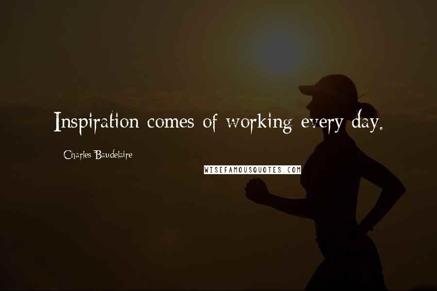 Charles Baudelaire Quotes: Inspiration comes of working every day.