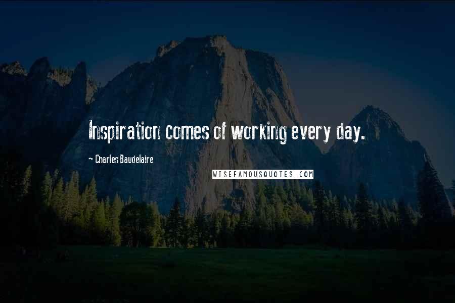 Charles Baudelaire Quotes: Inspiration comes of working every day.