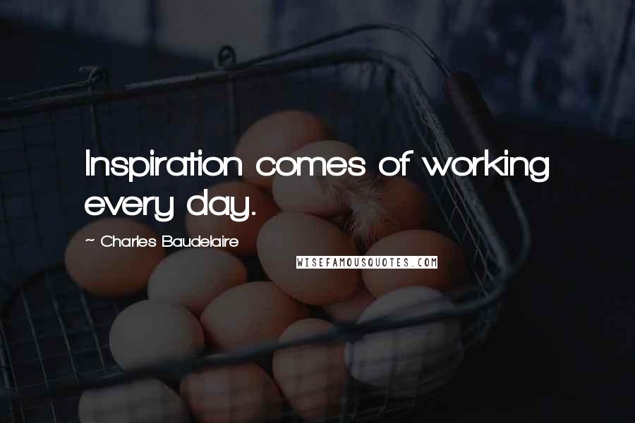 Charles Baudelaire Quotes: Inspiration comes of working every day.