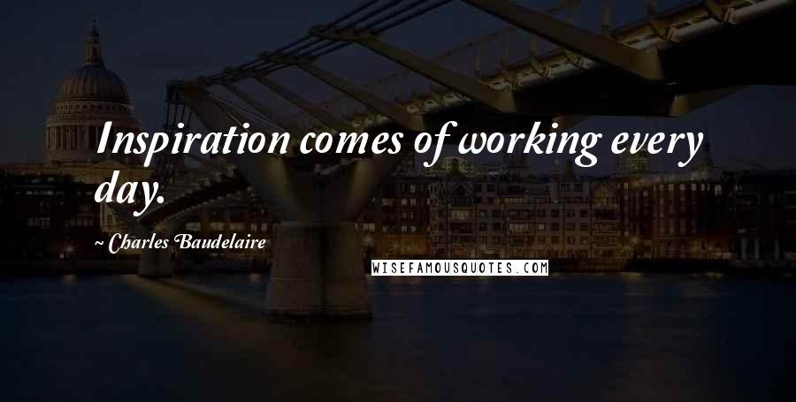 Charles Baudelaire Quotes: Inspiration comes of working every day.